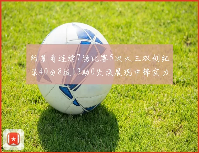 约基奇连续7场比赛5次大三双创纪录40分8板13助0失误展现中锋实力