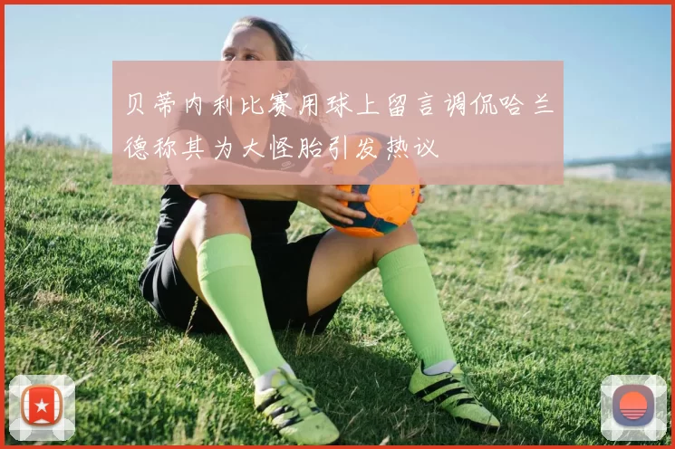 贝蒂内利比赛用球上留言调侃哈兰德称其为大怪胎引发热议