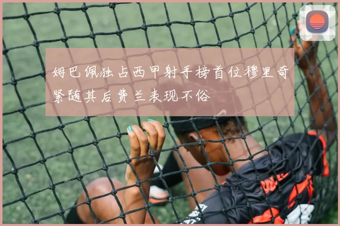 姆巴佩独占西甲射手榜首位穆里奇紧随其后费兰表现不俗