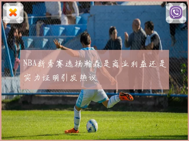 NBA新秀赛选杨瀚森是商业利益还是实力证明引发热议