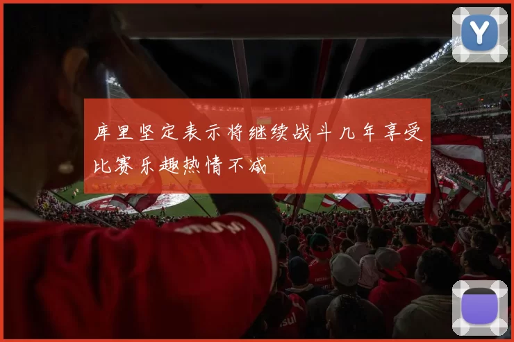 库里坚定表示将继续战斗几年享受比赛乐趣热情不减