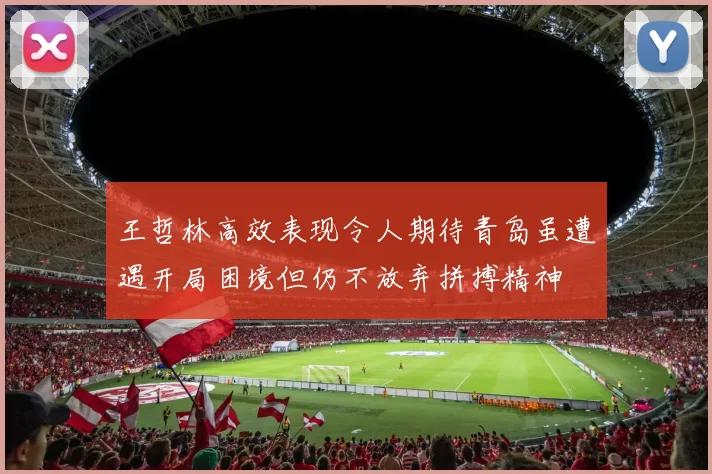 王哲林高效表现令人期待青岛虽遭遇开局困境但仍不放弃拼搏精神