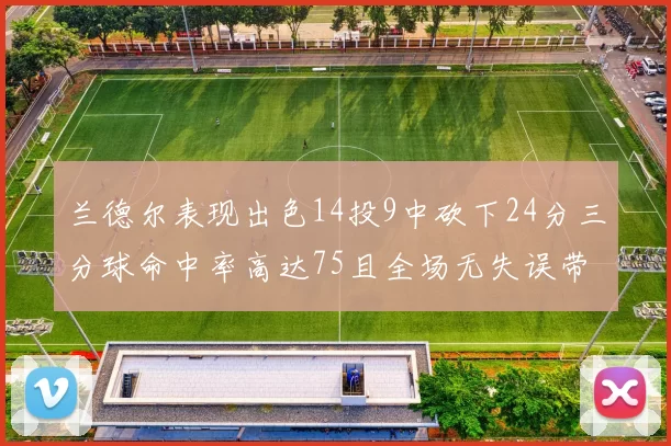 兰德尔表现出色14投9中砍下24分三分球命中率高达75且全场无失误带领球队获胜