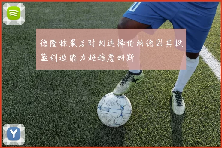 德隆称最后时刻选择伦纳德因其投篮创造能力超越詹姆斯
