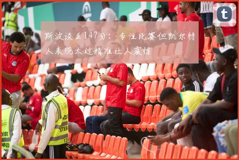 斯波谈丢147分：专注比赛但凯尔特人表现太过精准让人震惊