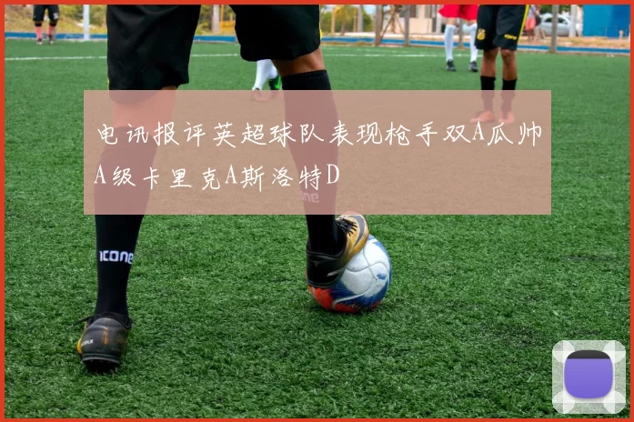 电讯报评英超球队表现枪手双A瓜帅A级卡里克A斯洛特D