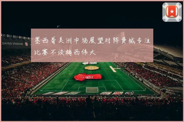 墨西哥美洲中场展望对阵费城专注比赛不谈梅西伟大