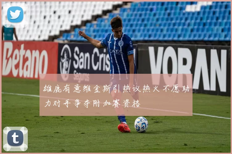 雄鹿有意维金斯引热议热火不愿助力对手争夺附加赛资格