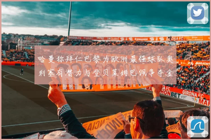 哈曼称拜仁巴黎为欧洲最强球队奥利塞有潜力与登贝莱姆巴佩争夺金球奖