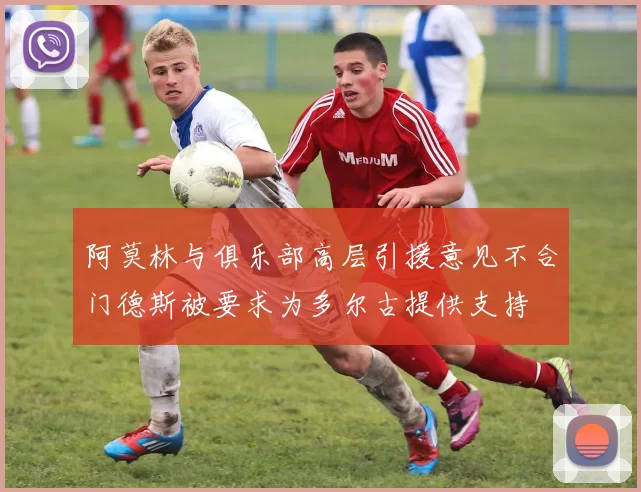 阿莫林与俱乐部高层引援意见不合门德斯被要求为多尔古提供支持