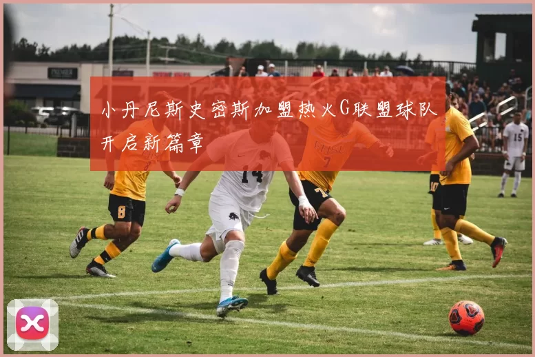 小丹尼斯史密斯加盟热火G联盟球队开启新篇章
