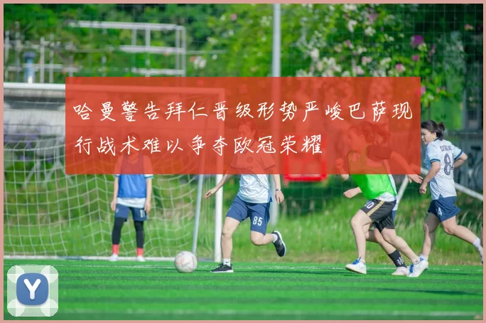 哈曼警告拜仁晋级形势严峻巴萨现行战术难以争夺欧冠荣耀