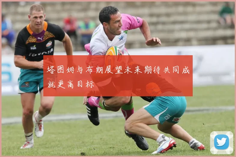 塔图姆与布朗展望未来期待共同成就更高目标