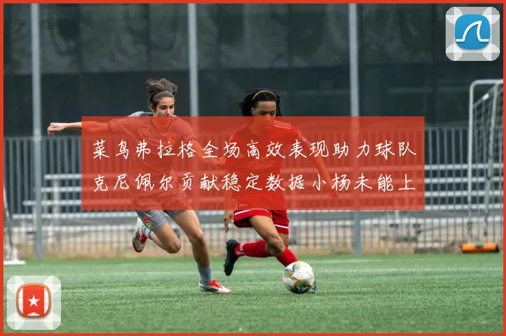 菜鸟弗拉格全场高效表现助力球队克尼佩尔贡献稳定数据小杨未能上场比赛
