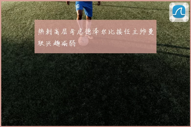 热刺高层考虑德泽尔比接任主帅曼联兴趣减弱