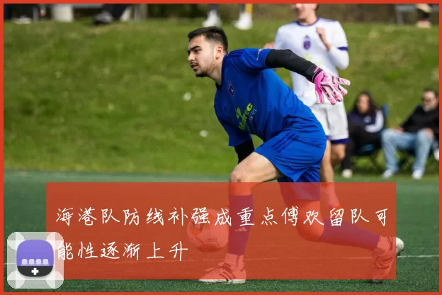 海港队防线补强成重点傅欢留队可能性逐渐上升