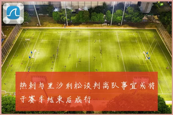 热刺与里沙利松谈判离队事宜或将于赛季结束后成行