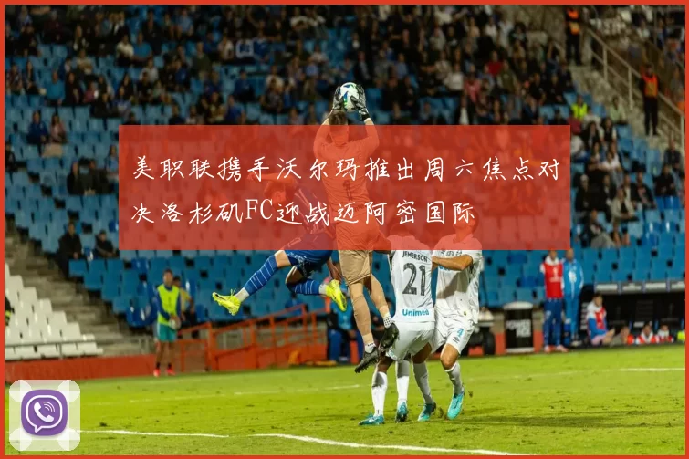 美职联携手沃尔玛推出周六焦点对决洛杉矶FC迎战迈阿密国际