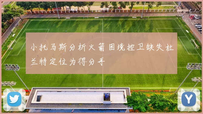 小托马斯分析火箭困境控卫缺失杜兰特定位为得分手